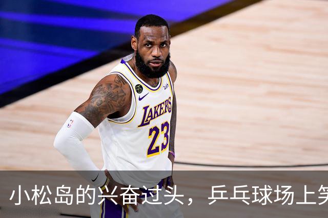 小松岛的兴奋过头，乒乓球场上笑哭的内幕