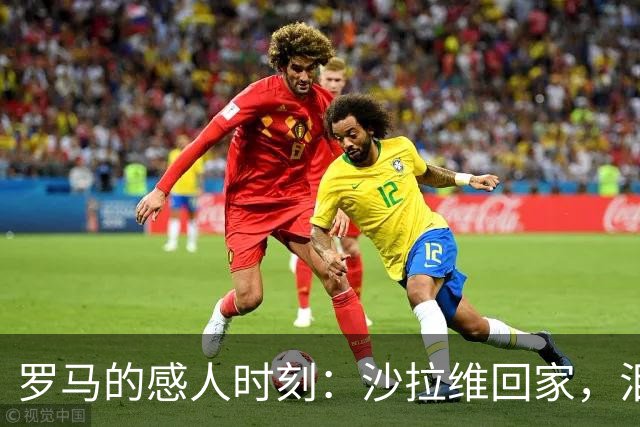 罗马的感人时刻：沙拉维回家，泪水与掌声齐飞